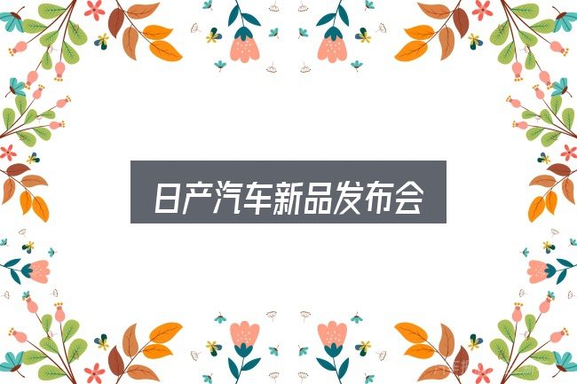 日产汽车新品发布会怎么看？先弄懂这几点再决定