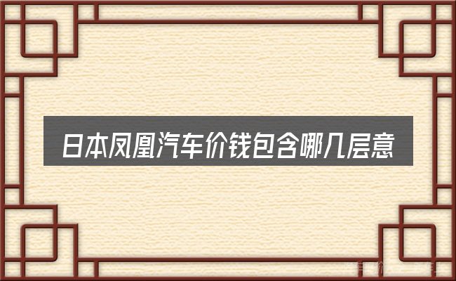 日本凤凰汽车价钱包含哪几层意思