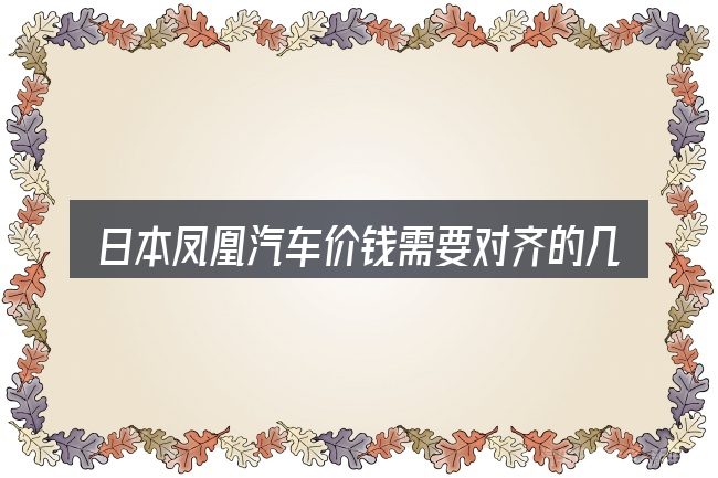 日本凤凰汽车价钱需要对齐的几件事