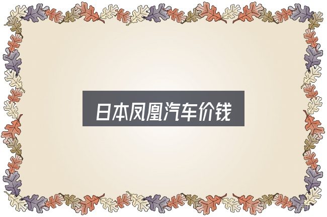 一文讲清日本凤凰汽车价钱：先弄懂这几点再决定