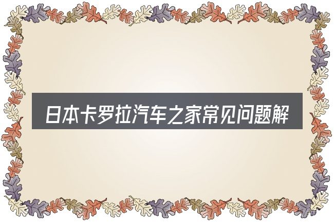 日本卡罗拉汽车之家常见问题解答