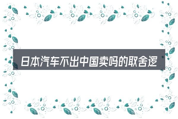 日本汽车不出中国卖吗的取舍逻辑