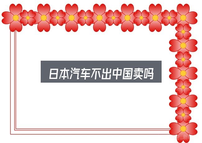 关于「日本汽车不出中国卖吗」，关键环节逐一拆解