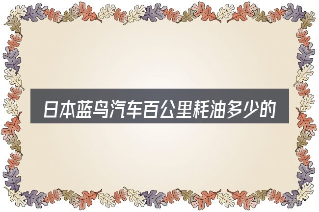 日本蓝鸟汽车百公里耗油多少的关键环节