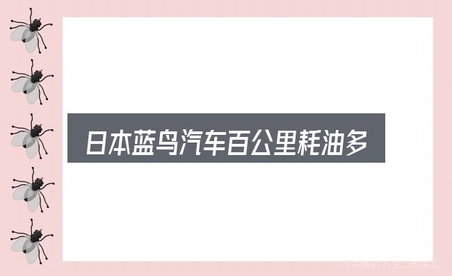 关于「日本蓝鸟汽车百公里耗油多少」，细节决定体验