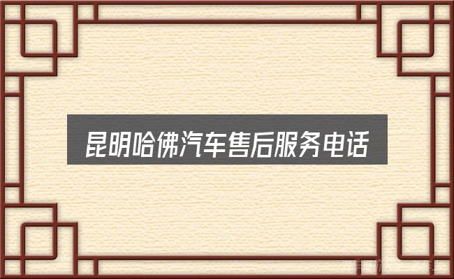 一文讲清昆明哈佛汽车售后服务电话：核心要点与常见问题