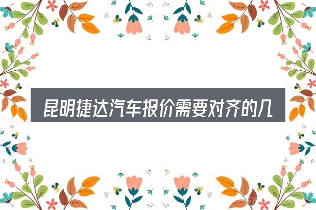 昆明捷达汽车报价需要对齐的几件事