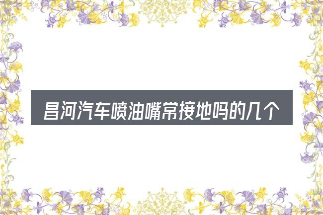 昌河汽车喷油嘴常接地吗的几个核心要点