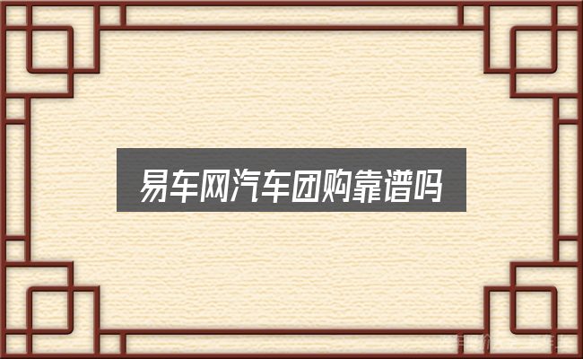 易车网汽车团购靠谱吗，照着这个顺序看就行