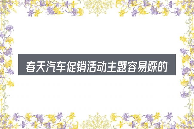 春天汽车促销活动主题容易踩的坑