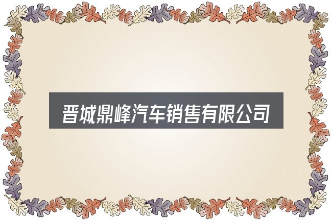 一文讲清晋城鼎峰汽车销售有限公司：一篇够用的入门资料