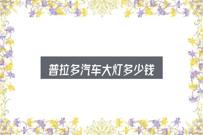 关于「普拉多汽车大灯多少钱」，判断是否适合自己