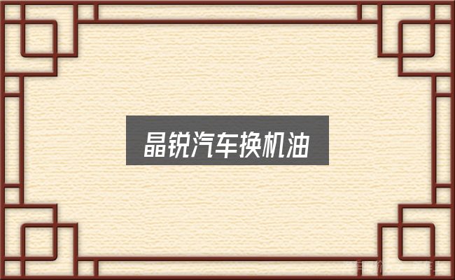 晶锐汽车换机油怎么看？给第一次接触的人