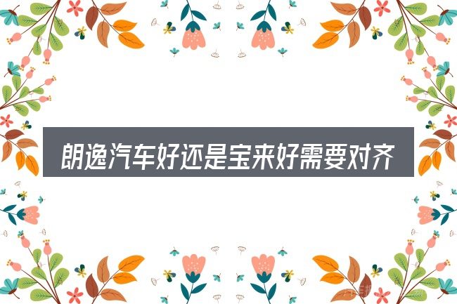 朗逸汽车好还是宝来好需要对齐的几件事