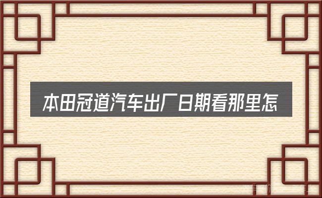 本田冠道汽车出厂日期看那里怎么选才不容易出错