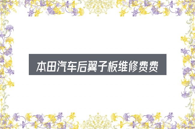 一文讲清本田汽车后翼子板维修费费用：拆解成几个小问题