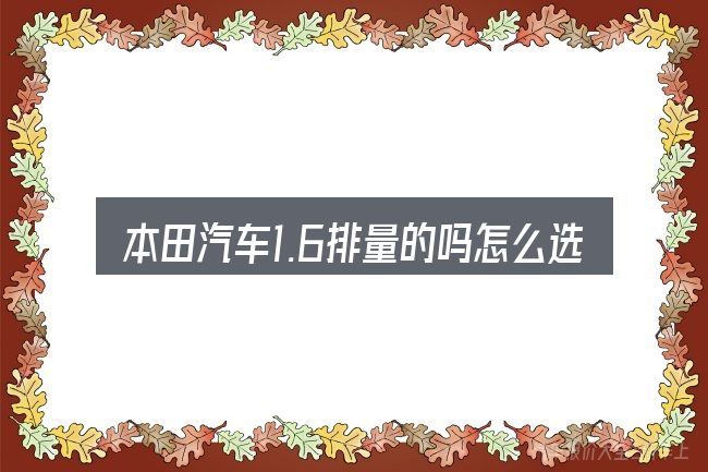 本田汽车1.6排量的吗怎么选才不容易出错