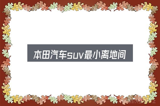 本田汽车suv最小离地间隙怎么看？几个容易忽略的细节