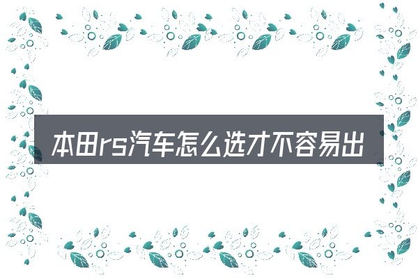 本田rs汽车怎么选才不容易出错