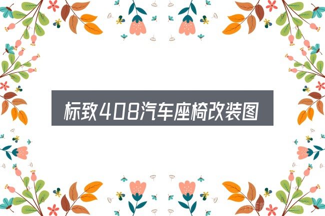 标致408汽车座椅改装图片大全怎么看？给第一次接触的人