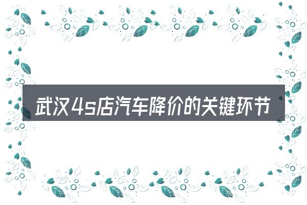 武汉4s店汽车降价的关键环节
