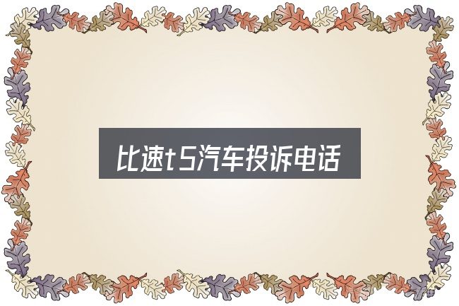 一文讲清比速t5汽车投诉电话：一份务实的参考