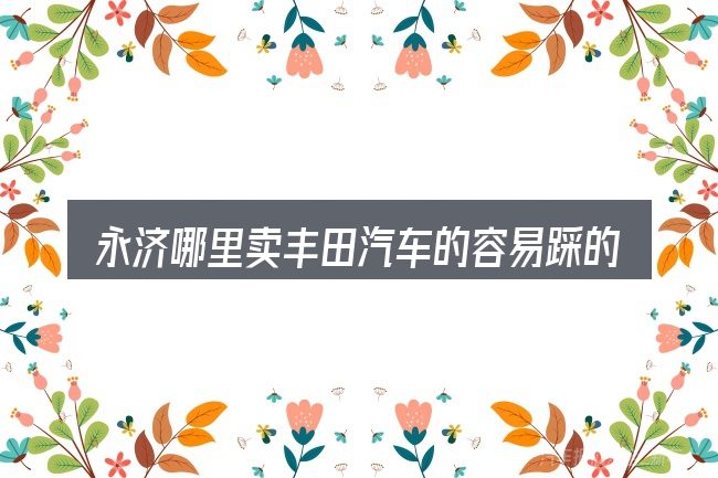 永济哪里卖丰田汽车的容易踩的坑