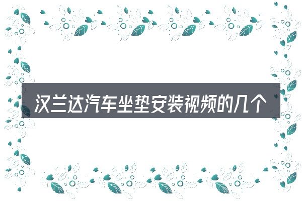 汉兰达汽车坐垫安装视频的几个核心要点