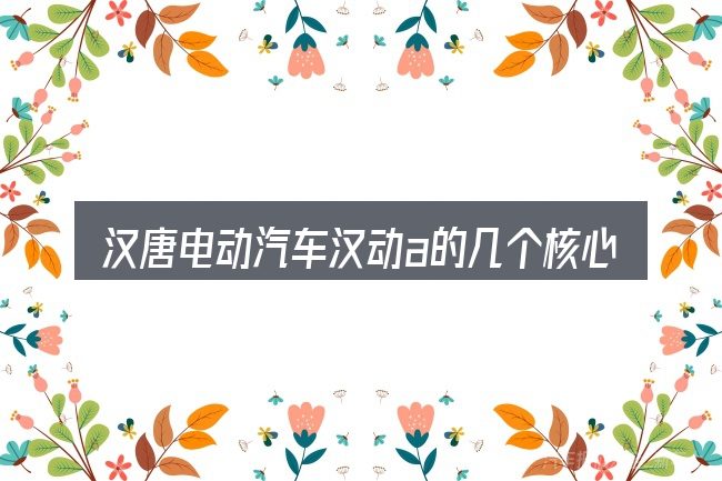 汉唐电动汽车汉动a的几个核心要点