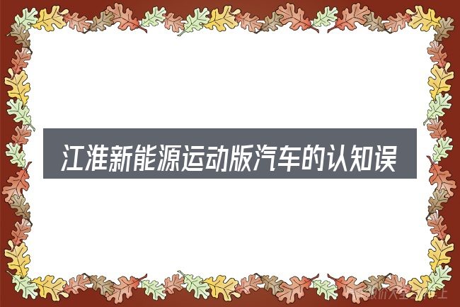 江淮新能源运动版汽车的认知误区