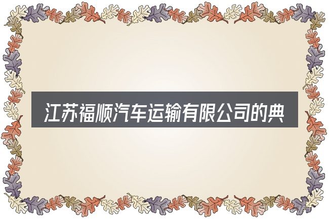 江苏福顺汽车运输有限公司的典型使用场景
