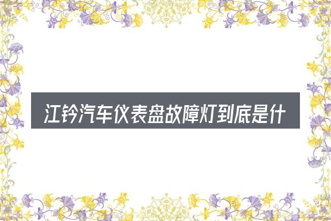 江钤汽车仪表盘故障灯到底是什么