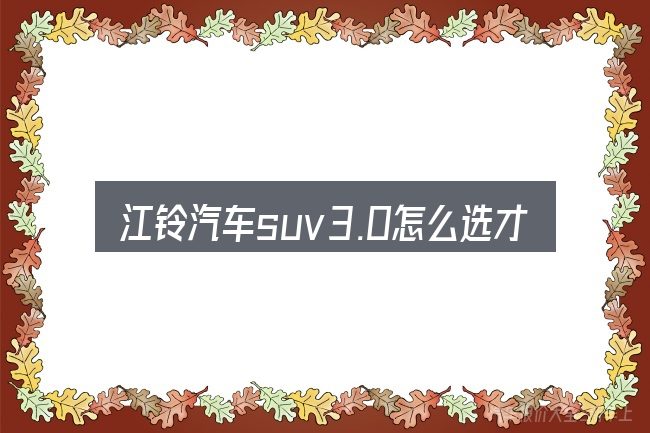 江铃汽车suv3.0怎么选才不容易出错