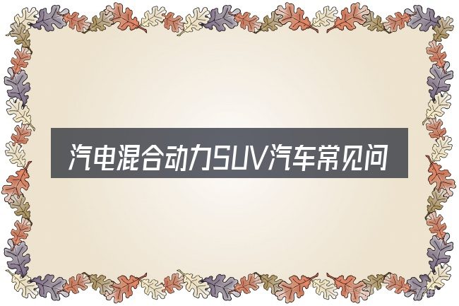 汽电混合动力SUV汽车常见问题解答