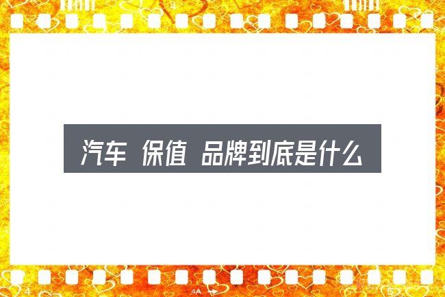 汽车 保值 品牌到底是什么