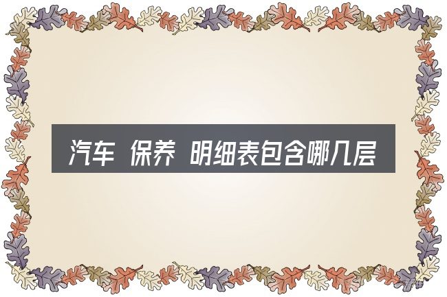 汽车 保养 明细表包含哪几层意思