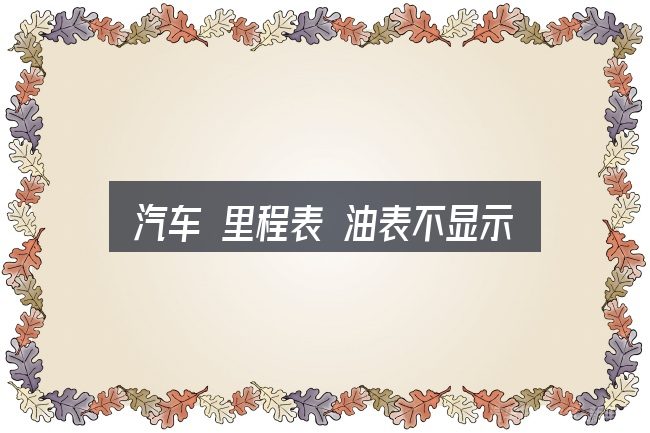 汽车 里程表 油表不显示实用指南：照着这个顺序看就行