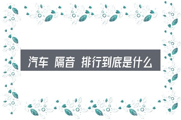 汽车 隔音 排行到底是什么