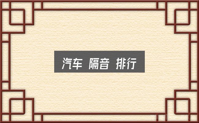 汽车 隔音 排行实用指南：判断标准与取舍思路