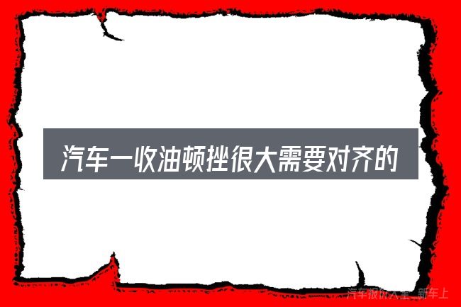 汽车一收油顿挫很大需要对齐的几件事