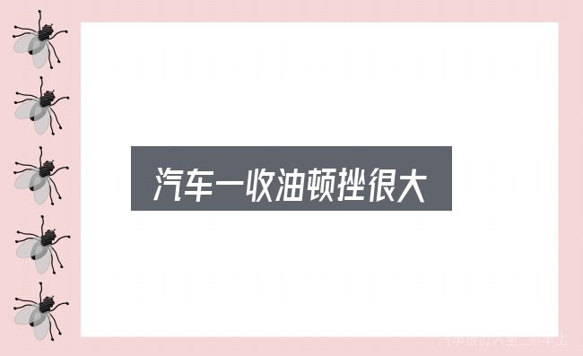 汽车一收油顿挫很大实用指南：看完能少走弯路