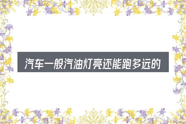汽车一般汽油灯亮还能跑多远的典型使用场景