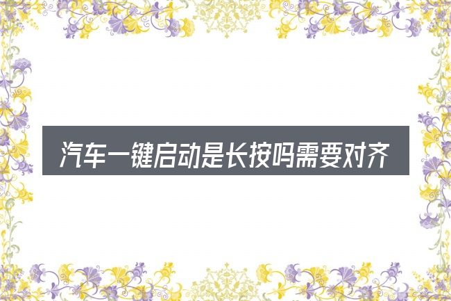 汽车一键启动是长按吗需要对齐的几件事