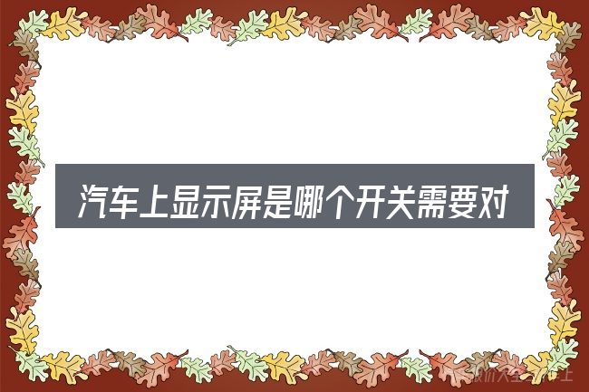 汽车上显示屏是哪个开关需要对齐的几件事