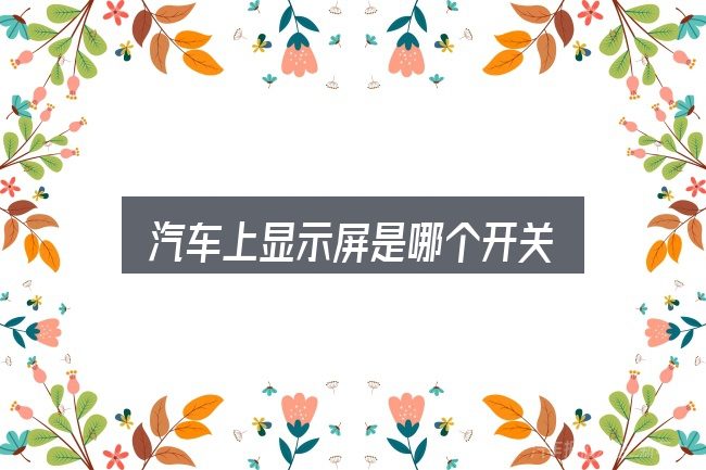 关于「汽车上显示屏是哪个开关」，几个容易忽略的细节