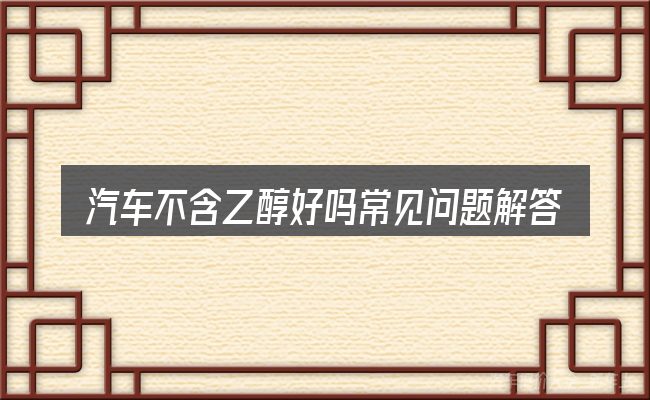 汽车不含乙醇好吗常见问题解答