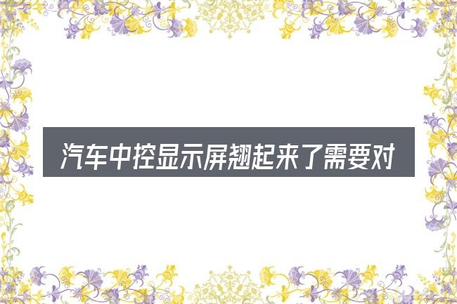 汽车中控显示屏翘起来了需要对齐的几件事