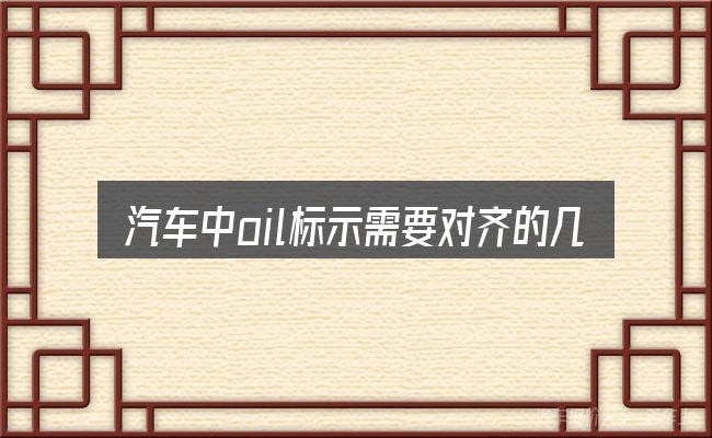 汽车中oil标示需要对齐的几件事