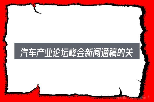 汽车产业论坛峰会新闻通稿的关键环节