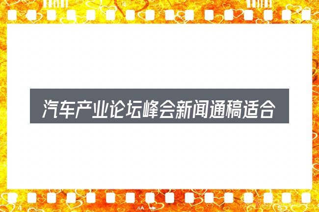 汽车产业论坛峰会新闻通稿适合哪些场景